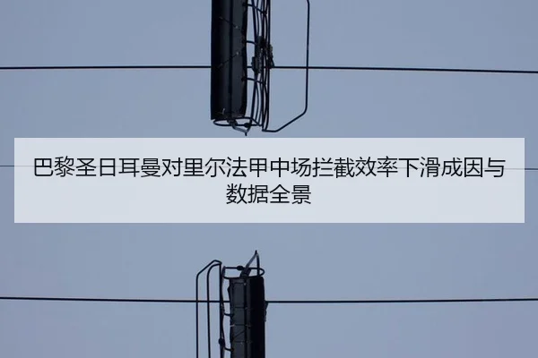 巴黎圣日耳曼对里尔法甲中场拦截效率下滑成因与数据全景